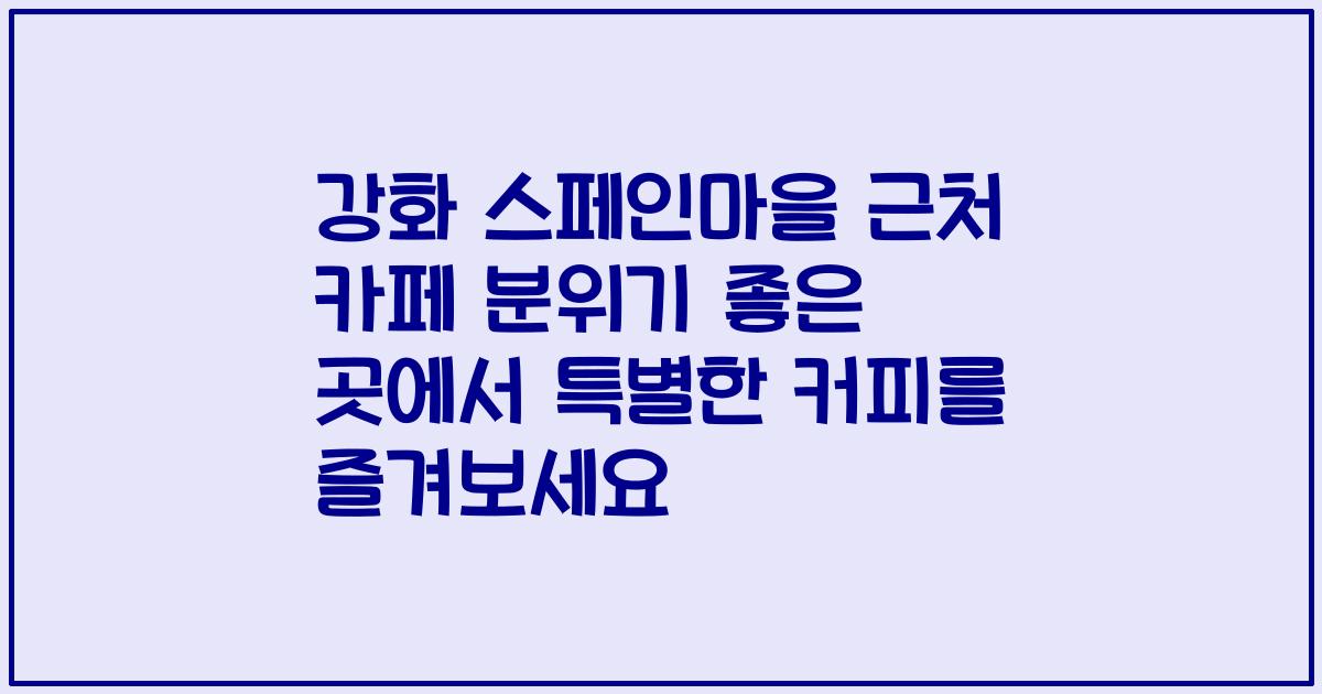 강화 스페인마을 근처 카페 분위기 좋은 곳에서 특별한 커피를 즐겨보세요