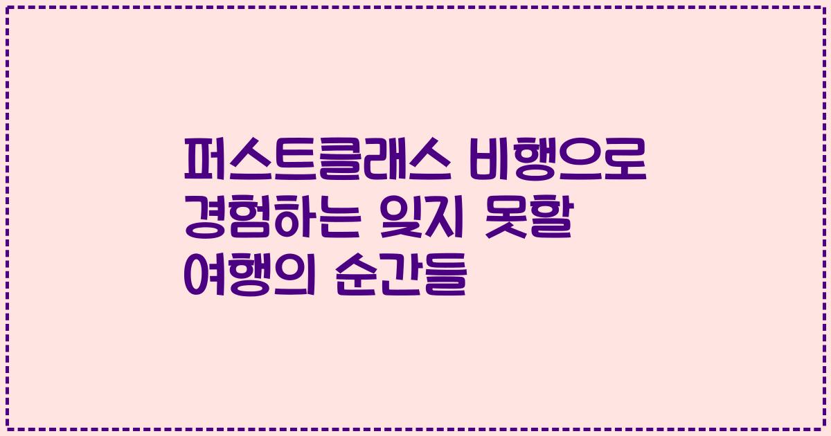퍼스트클래스 비행으로 경험하는 잊지 못할 여행의 순간들