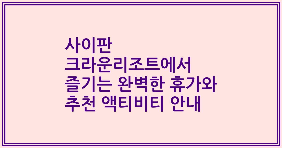 사이판 크라운리조트에서 즐기는 완벽한 휴가와 추천 액티비티 안내
