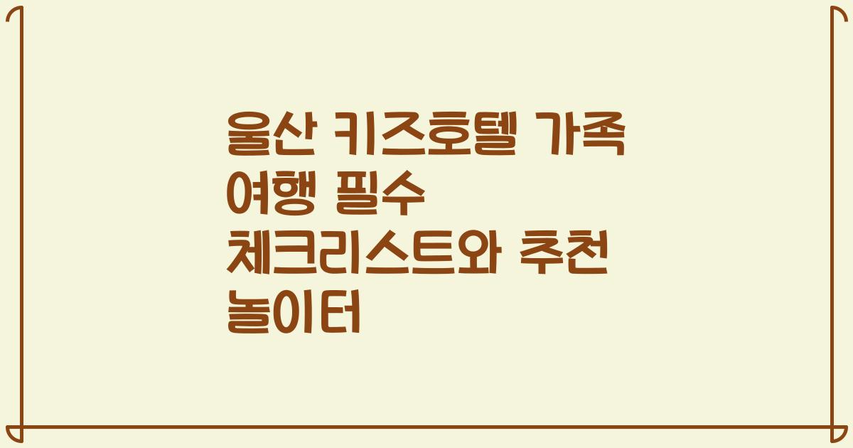울산 키즈호텔 가족 여행 필수 체크리스트와 추천 놀이터
