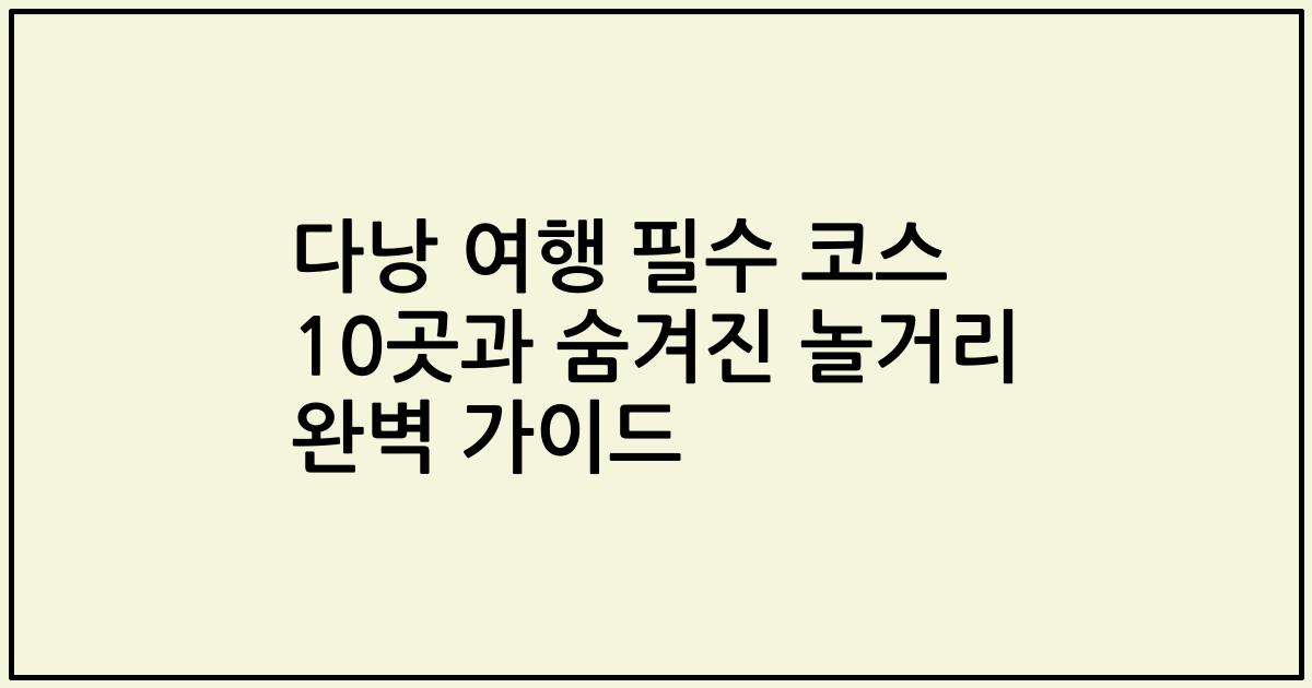 다낭 여행 필수 코스 10곳과 숨겨진 놀거리 완벽 가이드