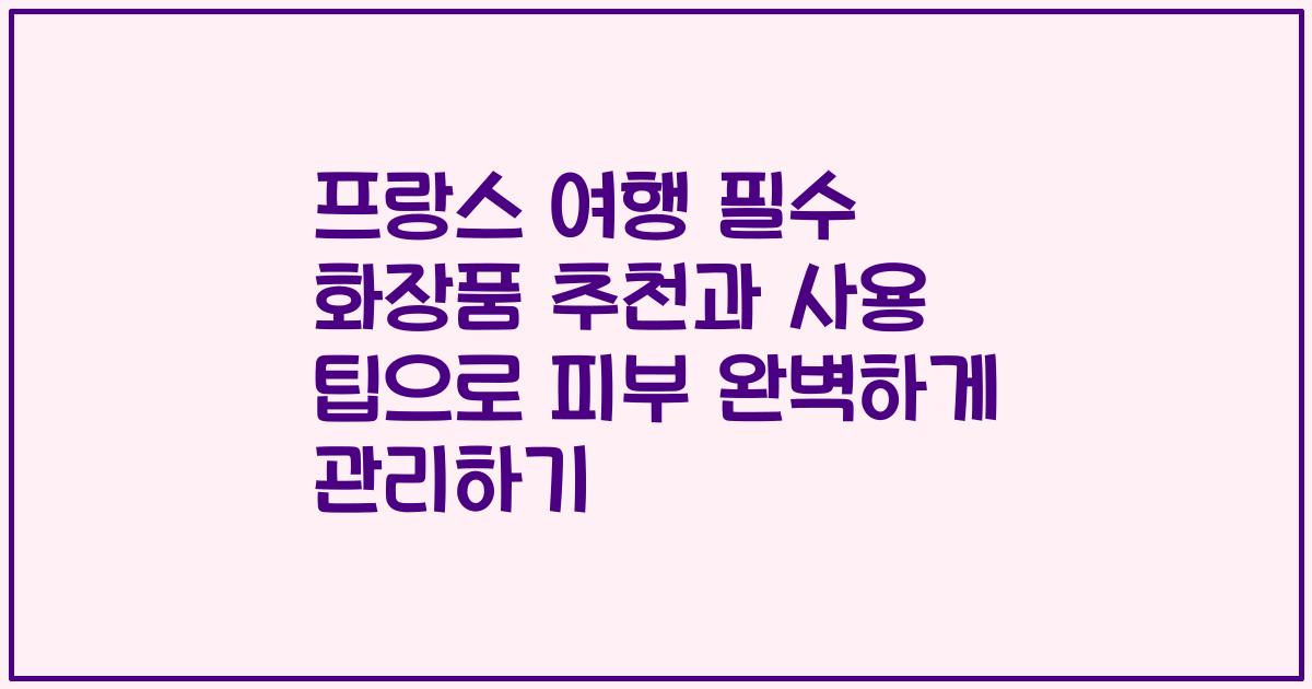 프랑스 여행 필수 화장품 추천과 사용 팁으로 피부 완벽하게 관리하기