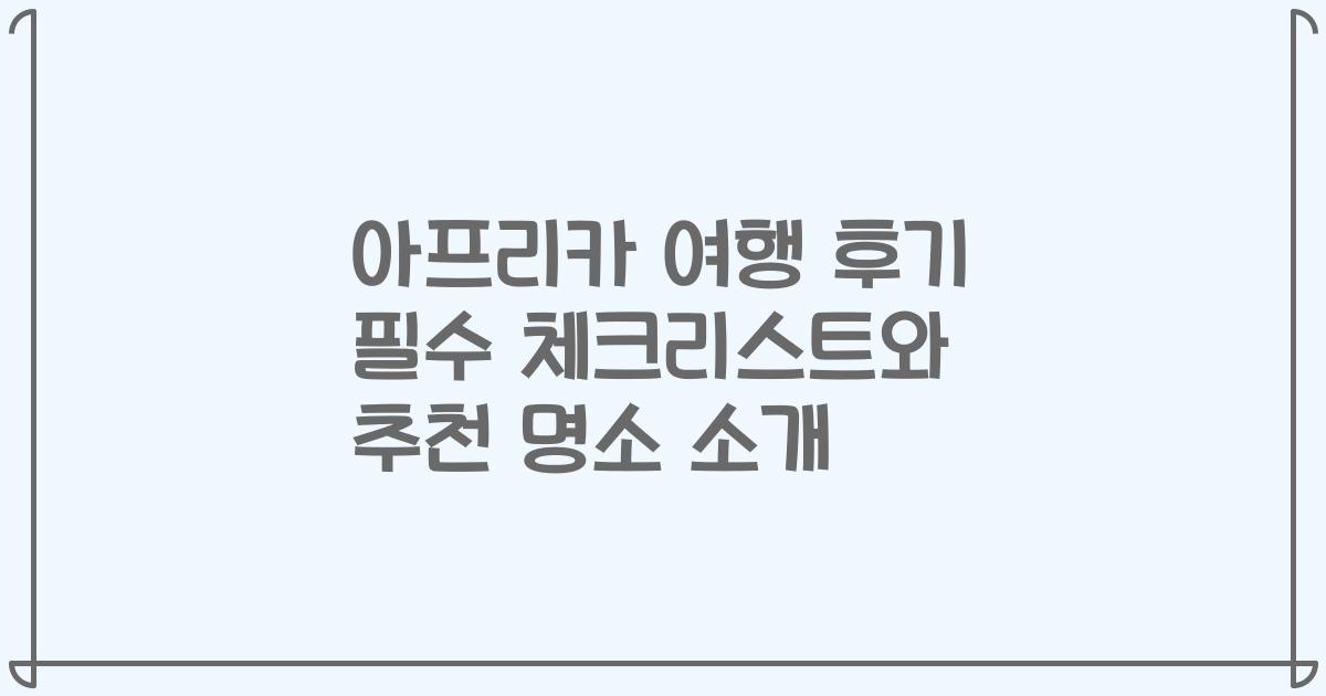 아프리카 여행 후기 필수 체크리스트와 추천 명소 소개