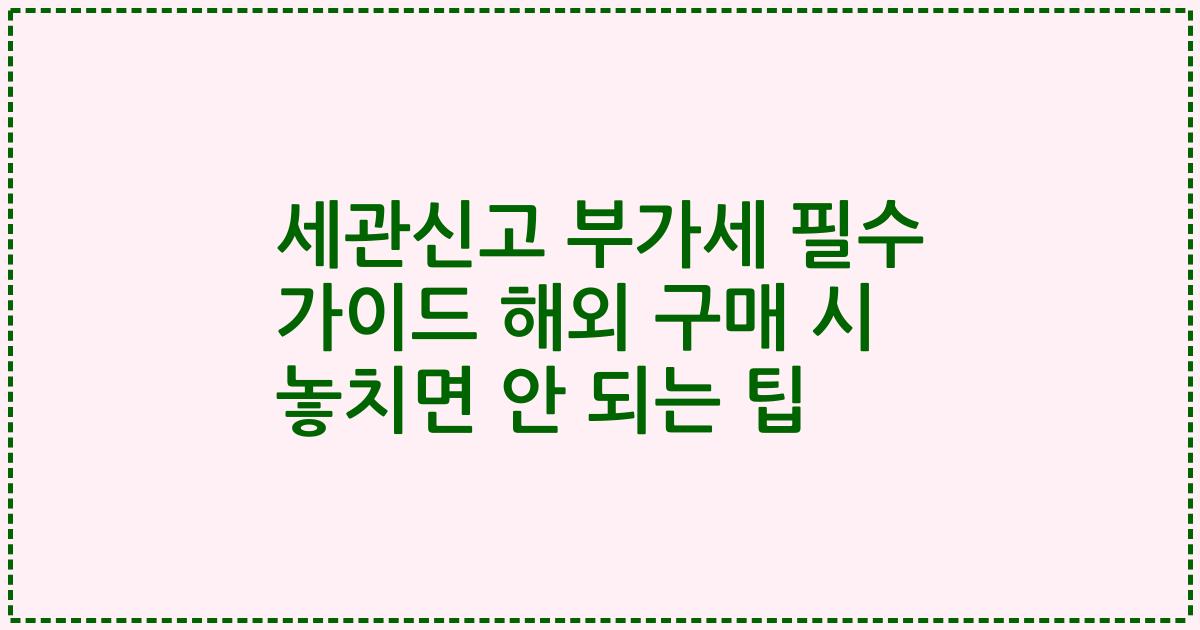 세관신고 부가세 필수 가이드 해외 구매 시 놓치면 안 되는 팁
