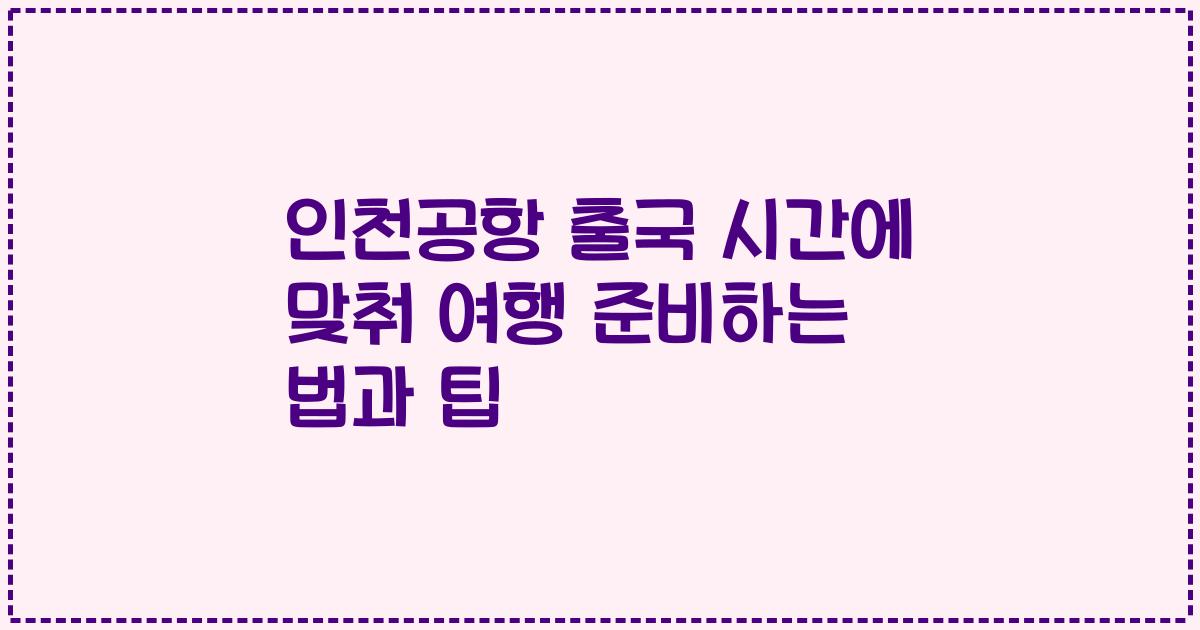 인천공항 출국 시간에 맞춰 여행 준비하는 법과 팁